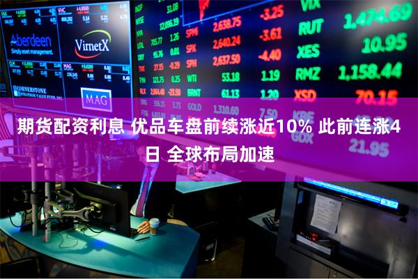 期货配资利息 优品车盘前续涨近10% 此前连涨4日 全球布局加速