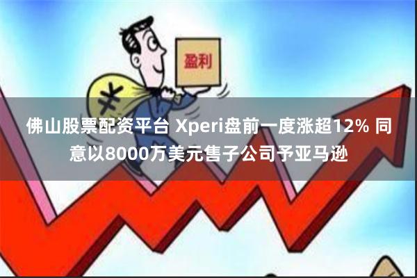 佛山股票配资平台 Xperi盘前一度涨超12% 同意以8000万美元售子公司予亚马逊