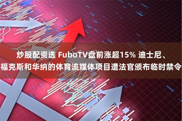 炒股配资选 FuboTV盘前涨超15% 迪士尼、福克斯和华纳的体育流媒体项目遭法官颁布临时禁令