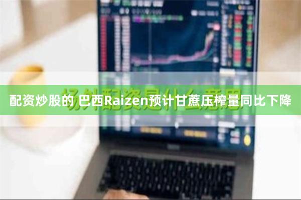 配资炒股的 巴西Raizen预计甘蔗压榨量同比下降