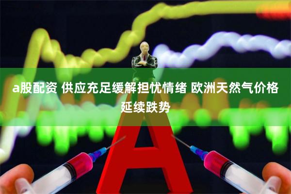 a股配资 供应充足缓解担忧情绪 欧洲天然气价格延续跌势