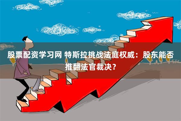 股票配资学习网 特斯拉挑战法庭权威：股东能否推翻法官裁决？