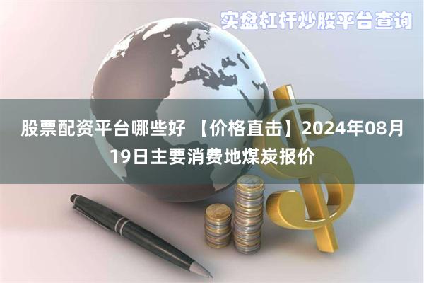 股票配资平台哪些好 【价格直击】2024年08月19日主要消费地煤炭报价