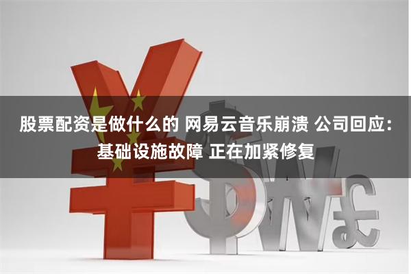 股票配资是做什么的 网易云音乐崩溃 公司回应：基础设施故障 正在加紧修复