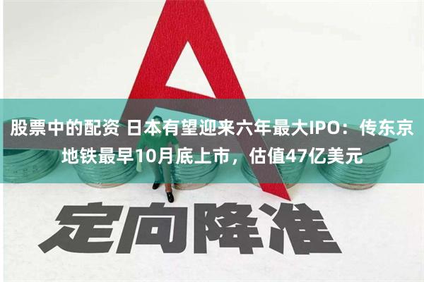 股票中的配资 日本有望迎来六年最大IPO：传东京地铁最早10月底上市，估值47亿美元