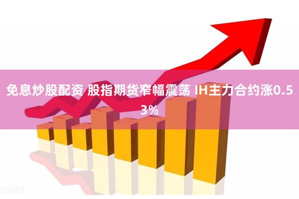 免息炒股配资 股指期货窄幅震荡 IH主力合约涨0.53%