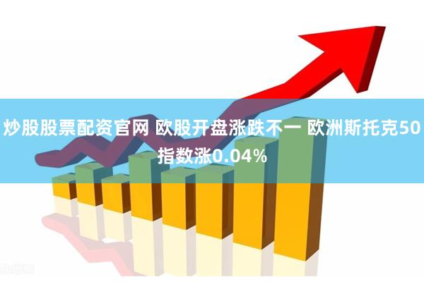 炒股股票配资官网 欧股开盘涨跌不一 欧洲斯托克50指数涨0.04%