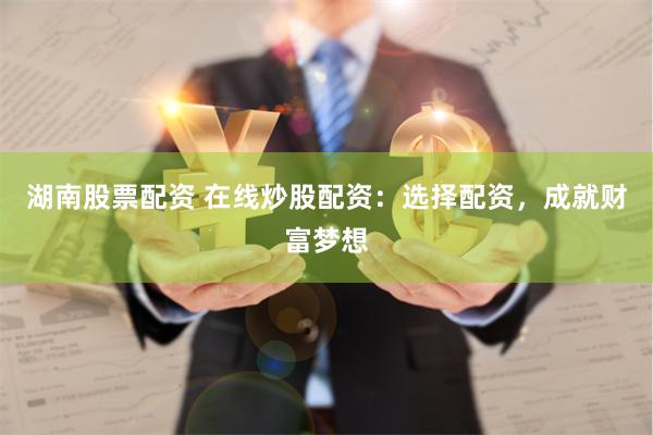 湖南股票配资 在线炒股配资：选择配资，成就财富梦想