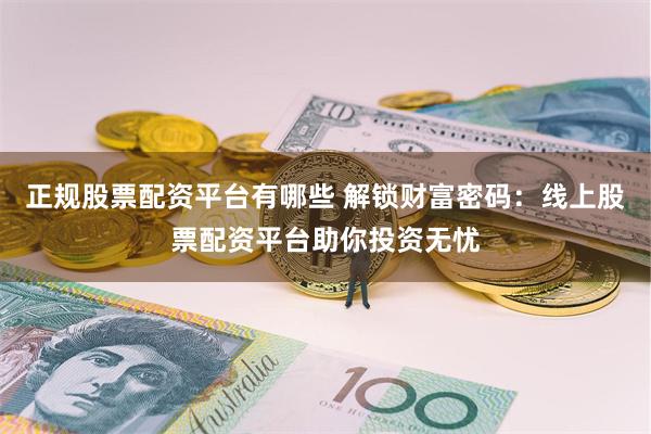 正规股票配资平台有哪些 解锁财富密码：线上股票配资平台助你投资无忧