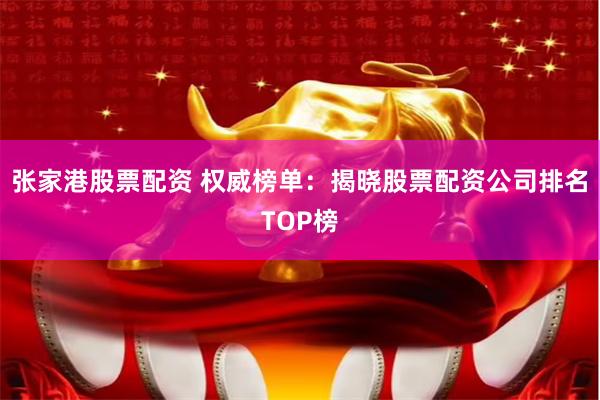 张家港股票配资 权威榜单：揭晓股票配资公司排名TOP榜