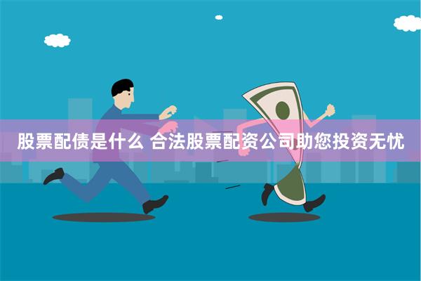 股票配债是什么 合法股票配资公司助您投资无忧