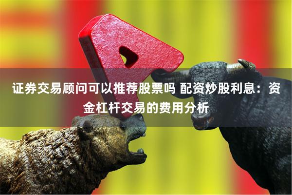 证券交易顾问可以推荐股票吗 配资炒股利息：资金杠杆交易的费用分析