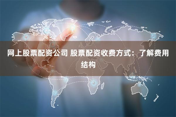 网上股票配资公司 股票配资收费方式：了解费用结构