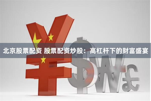 北京股票配资 股票配资炒股：高杠杆下的财富盛宴