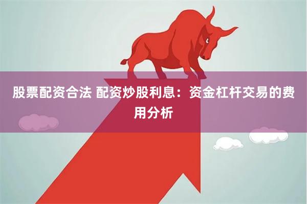 股票配资合法 配资炒股利息：资金杠杆交易的费用分析