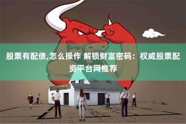 股票有配债,怎么操作 解锁财富密码：权威股票配资平台网推荐