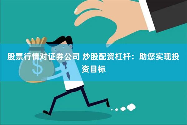 股票行情对证券公司 炒股配资杠杆：助您实现投资目标