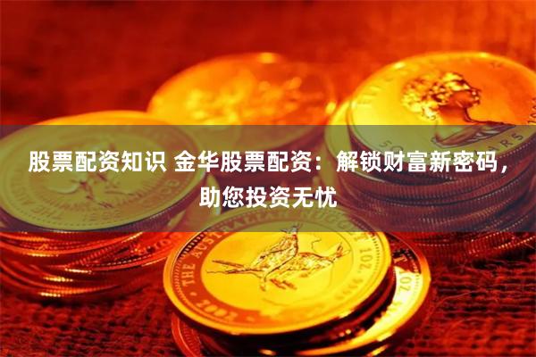 股票配资知识 金华股票配资：解锁财富新密码，助您投资无忧