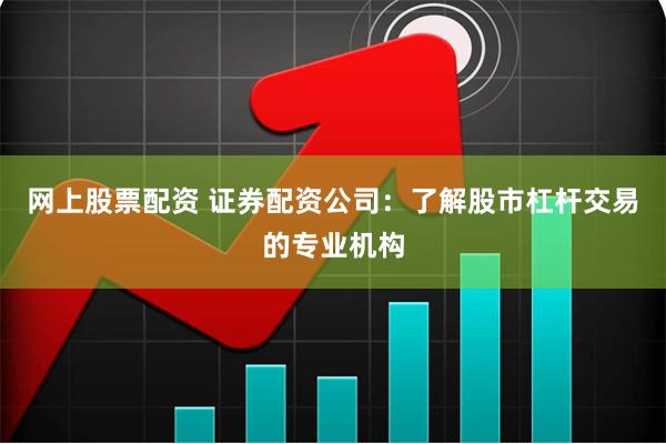 网上股票配资 证券配资公司：了解股市杠杆交易的专业机构