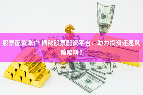 股票配资账户 揭秘股票配资平台：助力投资还是风险陷阱？