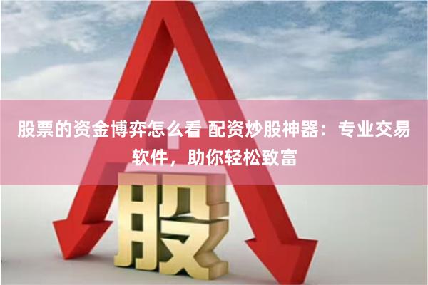 股票的资金博弈怎么看 配资炒股神器：专业交易软件，助你轻松致富