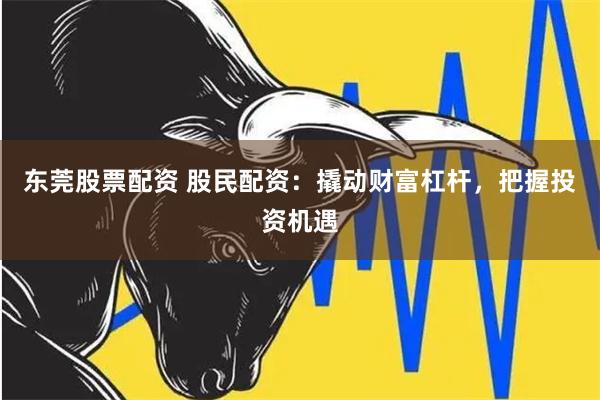 东莞股票配资 股民配资：撬动财富杠杆，把握投资机遇