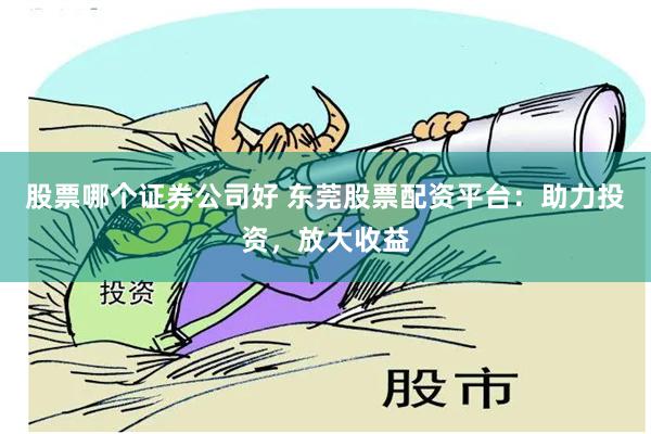 股票哪个证券公司好 东莞股票配资平台：助力投资，放大收益