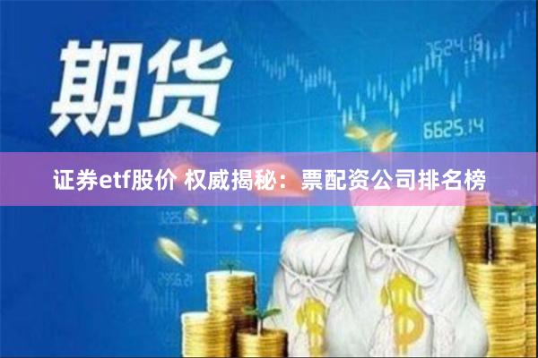 证券etf股价 权威揭秘：票配资公司排名榜