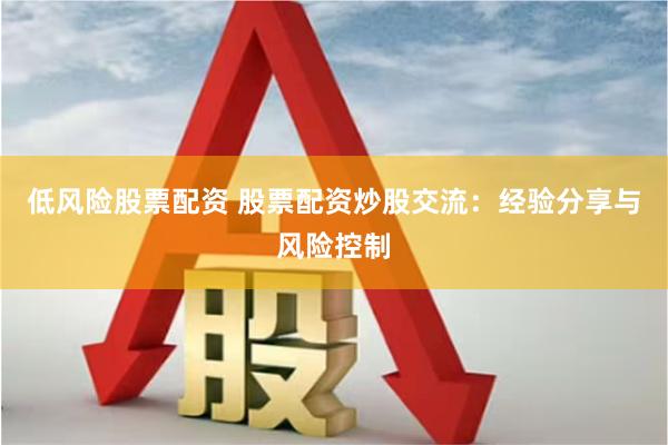 低风险股票配资 股票配资炒股交流：经验分享与风险控制