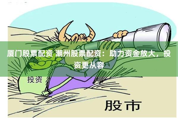 厦门股票配资 潮州股票配资：助力资金放大，投资更从容