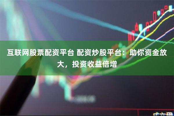 互联网股票配资平台 配资炒股平台：助你资金放大，投资收益倍增