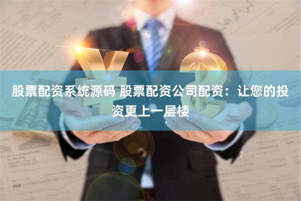 股票配资系统源码 股票配资公司配资：让您的投资更上一层楼