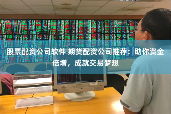 股票配资公司软件 期货配资公司推荐：助你资金倍增，成就交易梦想