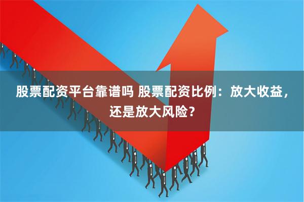 股票配资平台靠谱吗 股票配资比例：放大收益，还是放大风险？