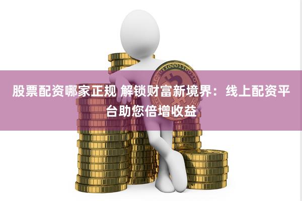 股票配资哪家正规 解锁财富新境界：线上配资平台助您倍增收益