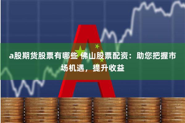 a股期货股票有哪些 佛山股票配资：助您把握市场机遇，提升收益