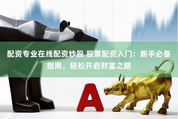 配资专业在线配资炒股 股票配资入门：新手必备指南，轻松开启财富之路