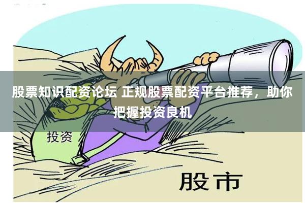 股票知识配资论坛 正规股票配资平台推荐，助你把握投资良机