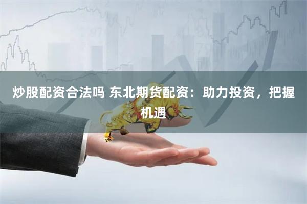 炒股配资合法吗 东北期货配资：助力投资，把握机遇