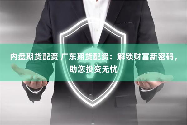 内盘期货配资 广东期货配资：解锁财富新密码，助您投资无忧