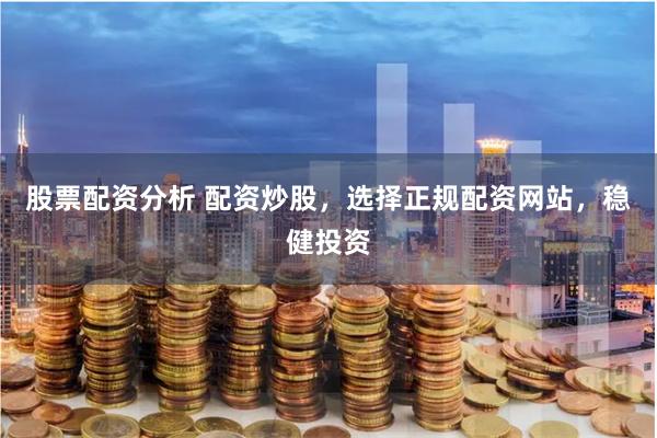 股票配资分析 配资炒股，选择正规配资网站，稳健投资