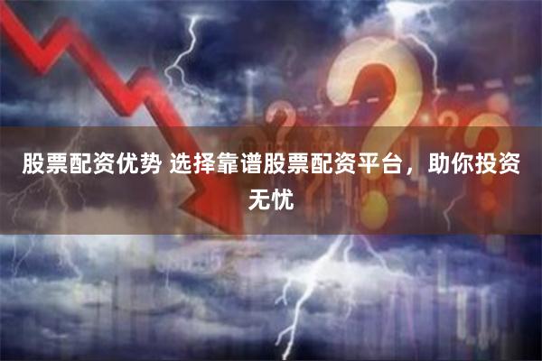 股票配资优势 选择靠谱股票配资平台，助你投资无忧