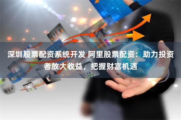 深圳股票配资系统开发 阿里股票配资：助力投资者放大收益，把握财富机遇
