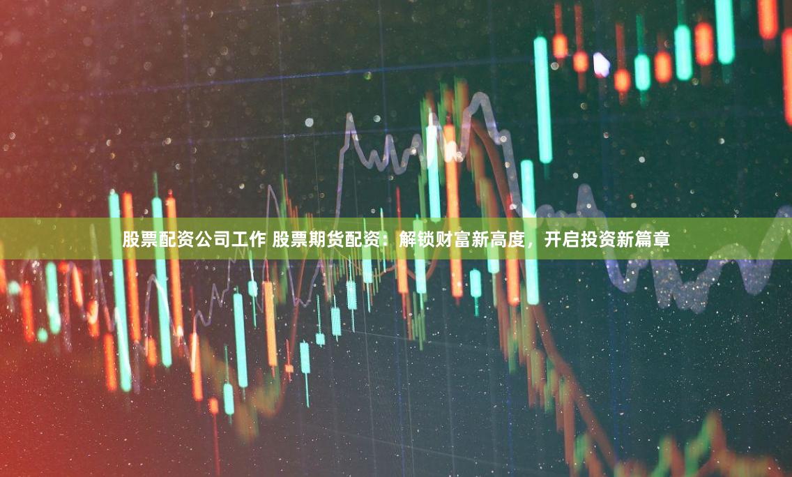 股票配资公司工作 股票期货配资：解锁财富新高度，开启投资新篇章