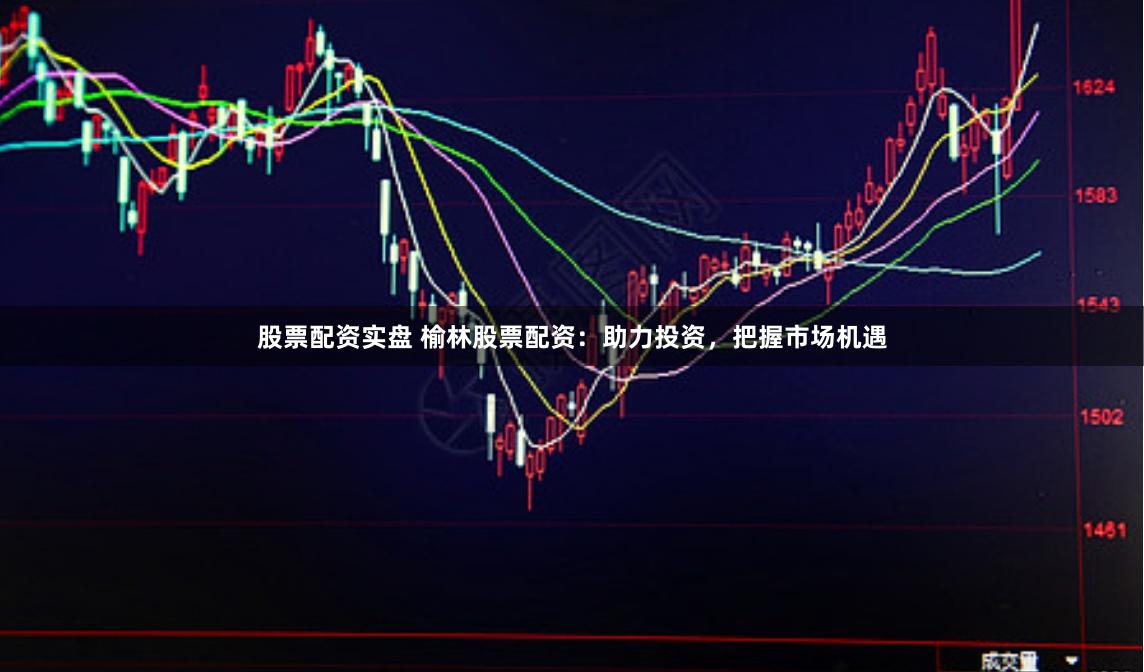 股票配资实盘 榆林股票配资：助力投资，把握市场机遇