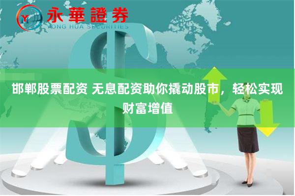 邯郸股票配资 无息配资助你撬动股市，轻松实现财富增值