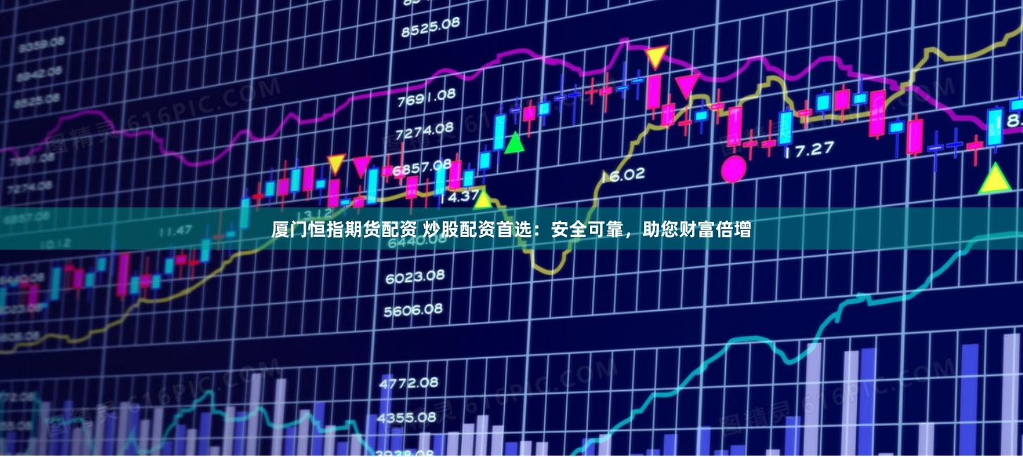 厦门恒指期货配资 炒股配资首选：安全可靠，助您财富倍增
