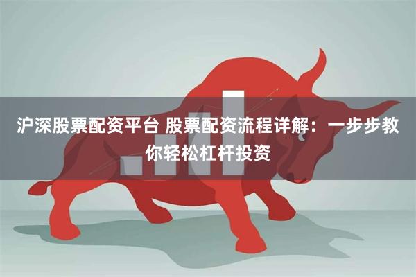 沪深股票配资平台 股票配资流程详解：一步步教你轻松杠杆投资