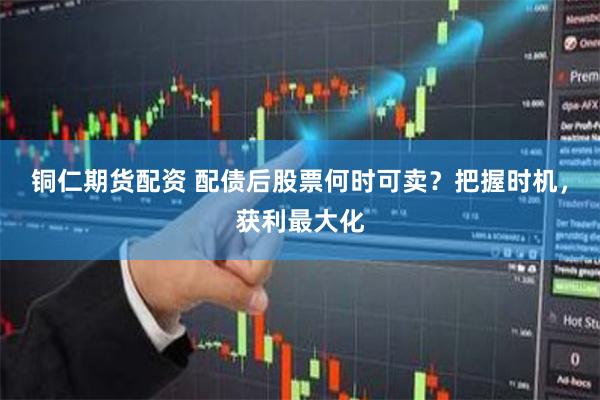 铜仁期货配资 配债后股票何时可卖？把握时机，获利最大化