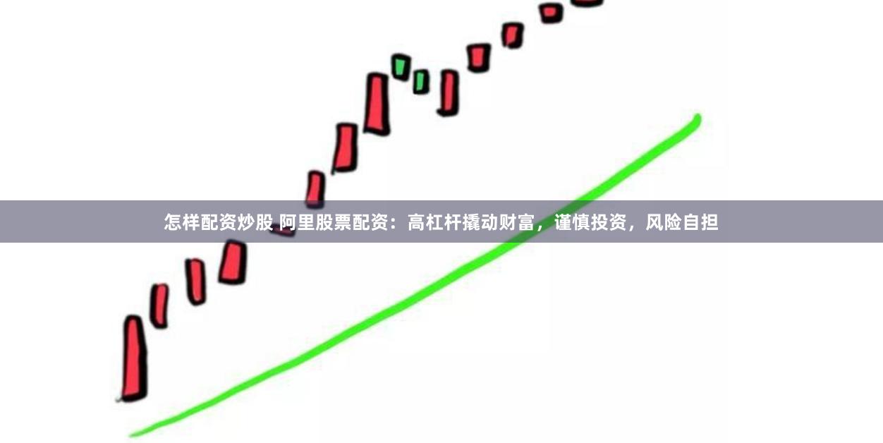 怎样配资炒股 阿里股票配资：高杠杆撬动财富，谨慎投资，风险自担